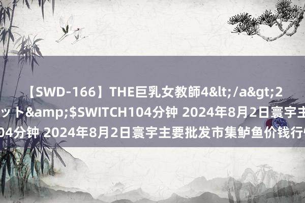 【SWD-166】THE巨乳女教師4</a>2006-03-22ドリームチケット&$SWITCH104分钟 2024年8月2日寰宇主要批发市集鲈鱼价钱行情