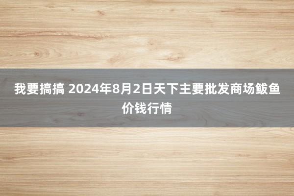 我要搞搞 2024年8月2日天下主要批发商场鲅鱼价钱行情