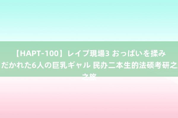 【HAPT-100】レイプ現場3 おっぱいを揉みしだかれた6人の巨乳ギャル 民办二本生的法硕考研之旅