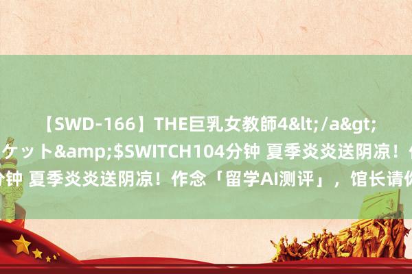 【SWD-166】THE巨乳女教師4</a>2006-03-22ドリームチケット&$SWITCH104分钟 夏季炎炎送阴凉！作念「留学AI测评」，馆长请你喝瑞幸！