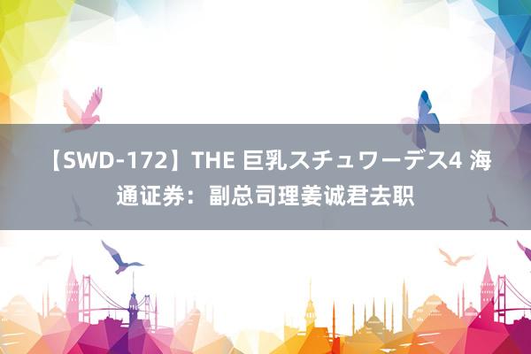 【SWD-172】THE 巨乳スチュワーデス4 海通证券：副总司理姜诚君去职