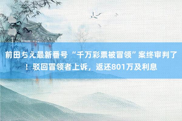 前田ちえ最新番号 “千万彩票被冒领”案终审判了！驳回冒领者上诉，返还801万及利息