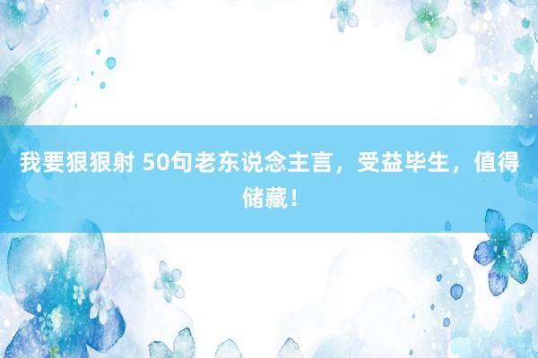 我要狠狠射 50句老东说念主言，受益毕生，值得储藏！