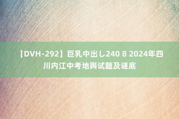 【DVH-292】巨乳中出し240 8 2024年四川内江中考地舆试题及谜底