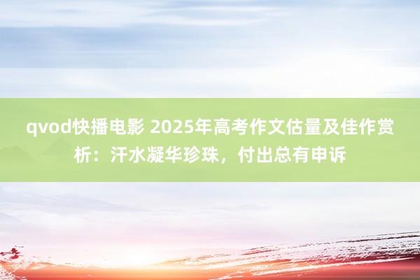 qvod快播电影 2025年高考作文估量及佳作赏析：汗水凝华珍珠，付出总有申诉