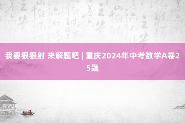 我要狠狠射 来解题吧 | 重庆2024年中考数学A卷25题