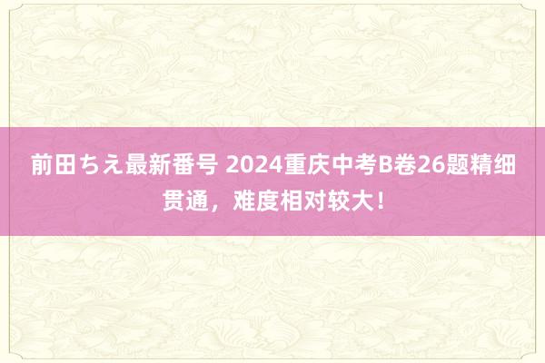 前田ちえ最新番号 2024重庆中考B卷26题精细贯通，难度相对较大！