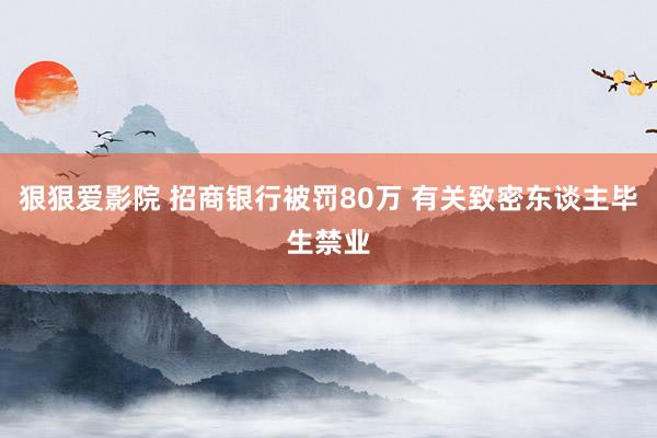 狠狠爱影院 招商银行被罚80万 有关致密东谈主毕生禁业