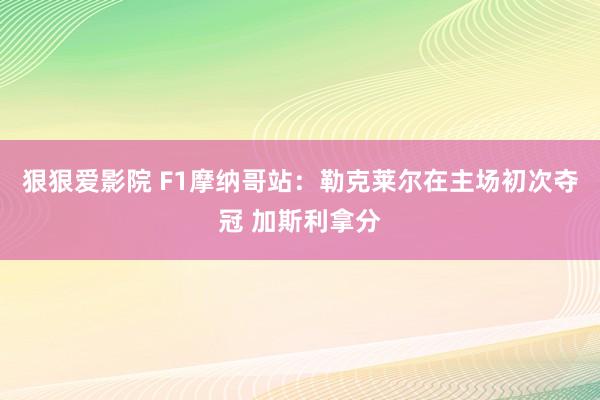 狠狠爱影院 F1摩纳哥站：勒克莱尔在主场初次夺冠 加斯利拿分