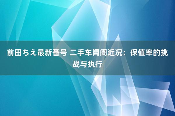 前田ちえ最新番号 二手车阛阓近况：保值率的挑战与执行