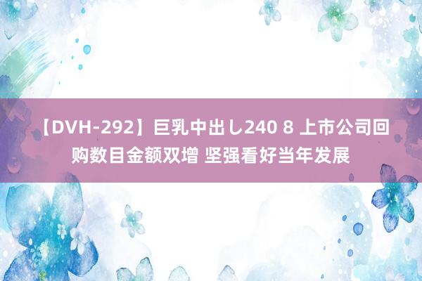 【DVH-292】巨乳中出し240 8 上市公司回购数目金额双增 坚强看好当年发展