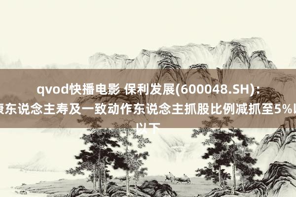 qvod快播电影 保利发展(600048.SH)：泰康东说念主寿及一致动作东说念主抓股比例减抓至5%以下