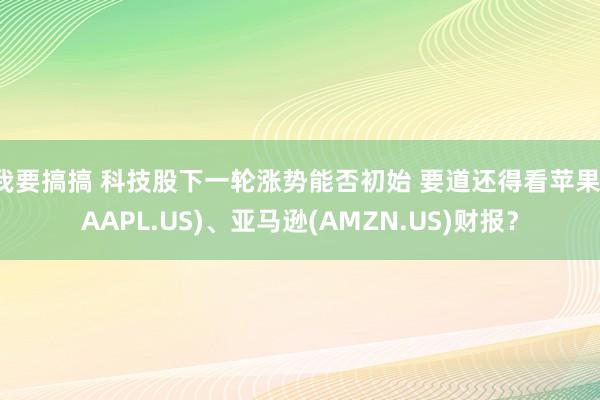 我要搞搞 科技股下一轮涨势能否初始 要道还得看苹果(AAPL.US)、亚马逊(AMZN.US)财报？