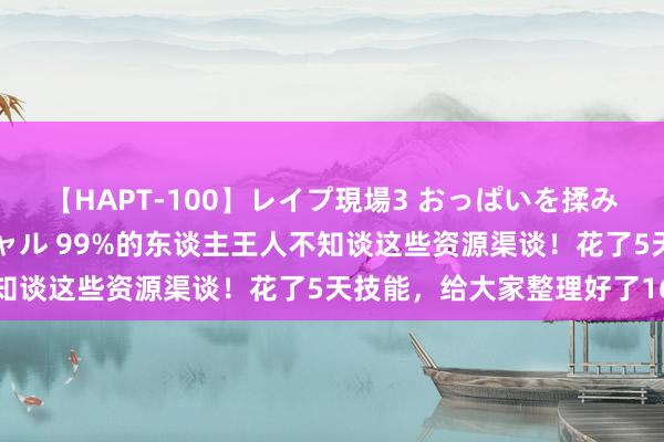 【HAPT-100】レイプ現場3 おっぱいを揉みしだかれた6人の巨乳ギャル 99%的东谈主王人不知谈这些资源渠谈！花了5天技能，给大家整理好了16