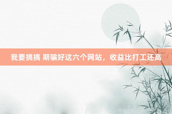 我要搞搞 期骗好这六个网站，收益比打工还高