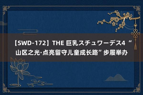 【SWD-172】THE 巨乳スチュワーデス4 “山区之光·点亮留守儿童成长路”步履举办