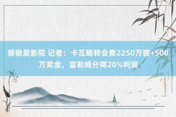 狠狠爱影院 记者：卡瓦略转会费2250万镑+500万奖金，富勒姆分得20%利润