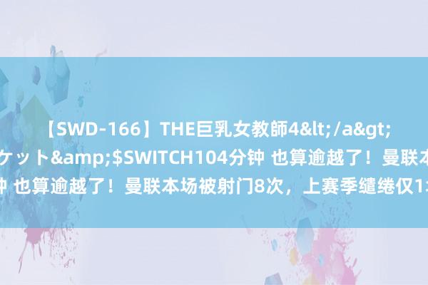 【SWD-166】THE巨乳女教師4</a>2006-03-22ドリームチケット&$SWITCH104分钟 也算逾越了！曼联本场被射门8次，上赛季缱绻仅1场比这更少