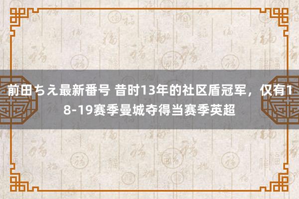 前田ちえ最新番号 昔时13年的社区盾冠军，仅有18-19赛季曼城夺得当赛季英超