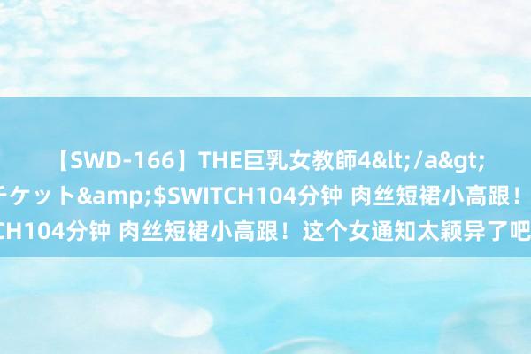 【SWD-166】THE巨乳女教師4</a>2006-03-22ドリームチケット&$SWITCH104分钟 肉丝短裙小高跟！这个女通知太颖异了吧！