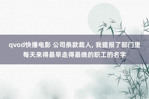 qvod快播电影 公司条款裁人， 我提报了部门里每天来得最早走得最晚的职工的名字