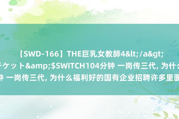 【SWD-166】THE巨乳女教師4</a>2006-03-22ドリームチケット&$SWITCH104分钟 一岗传三代， 为什么福利好的国有企业招聘许多里面职工子弟?