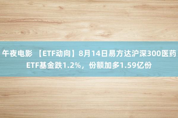 午夜电影 【ETF动向】8月14日易方达沪深300医药ETF基金跌1.2%，份额加多1.59亿份