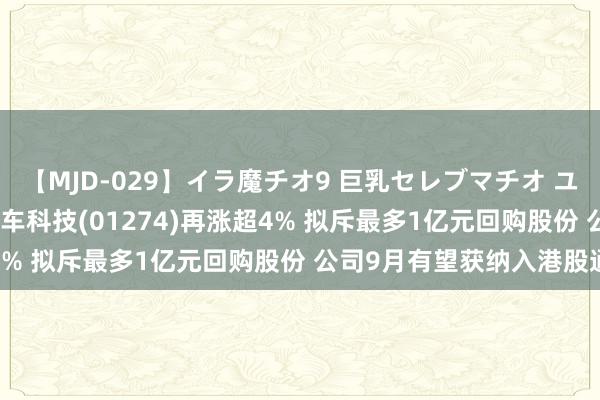 【MJD-029】イラ魔チオ9 巨乳セレブマチオ ユリア 港股异动 | 知行汽车科技(01274)再涨超4% 拟斥最多1亿元回购股份 公司9月有望获纳入港股通