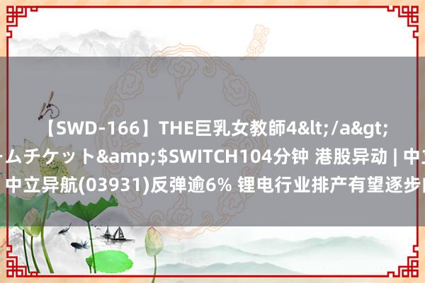 【SWD-166】THE巨乳女教師4</a>2006-03-22ドリームチケット&$SWITCH104分钟 港股异动 | 中立异航(03931)反弹逾6% 锂电行业排产有望逐步向好 行业或迎估值树立