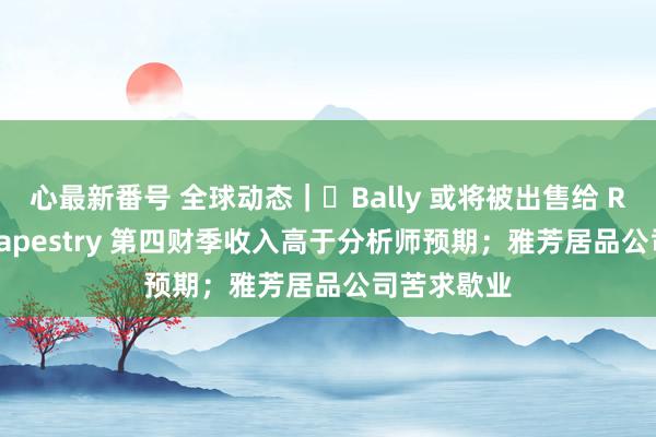 心最新番号 全球动态｜​Bally 或将被出售给 Regent；Tapestry 第四财季收入高于分析师预期；雅芳居品公司苦求歇业