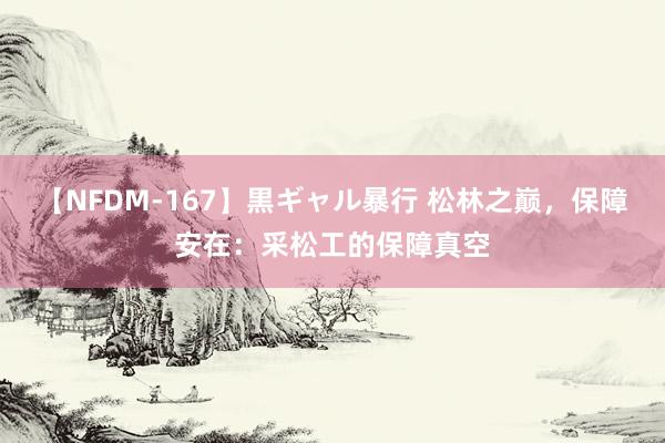 【NFDM-167】黒ギャル暴行 松林之巅，保障安在：采松工的保障真空