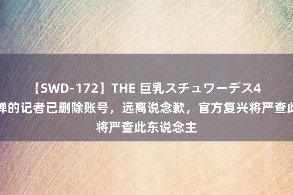 【SWD-172】THE 巨乳スチュワーデス4 侮辱全红婵的记者已删除账号，远离说念歉，官方复兴将严查此东说念主