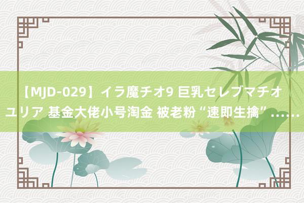 【MJD-029】イラ魔チオ9 巨乳セレブマチオ ユリア 基金大佬小号淘金 被老粉“速即生擒”……