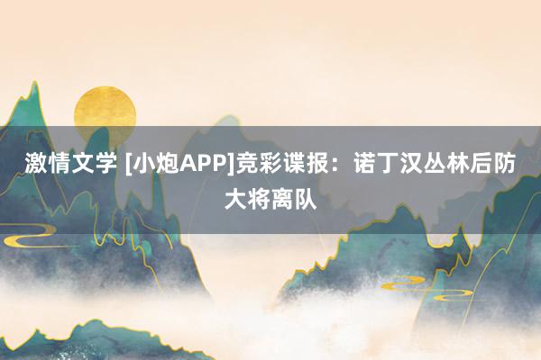 激情文学 [小炮APP]竞彩谍报：诺丁汉丛林后防大将离队