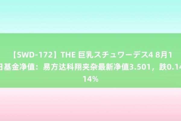 【SWD-172】THE 巨乳スチュワーデス4 8月16日基金净值：易方达科翔夹杂最新净值3.501，跌0.14%