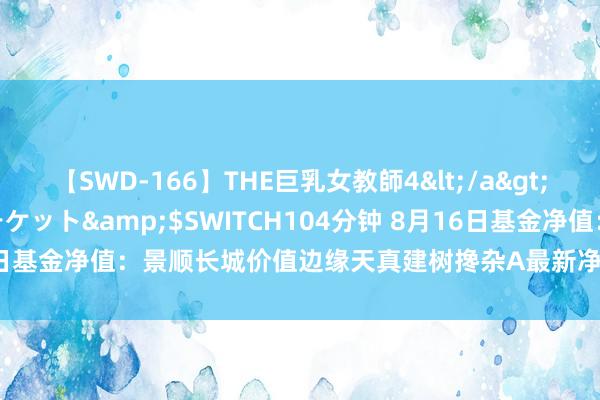 【SWD-166】THE巨乳女教師4</a>2006-03-22ドリームチケット&$SWITCH104分钟 8月16日基金净值：景顺长城价值边缘天真建树搀杂A最新净值1.5687，涨0.3%