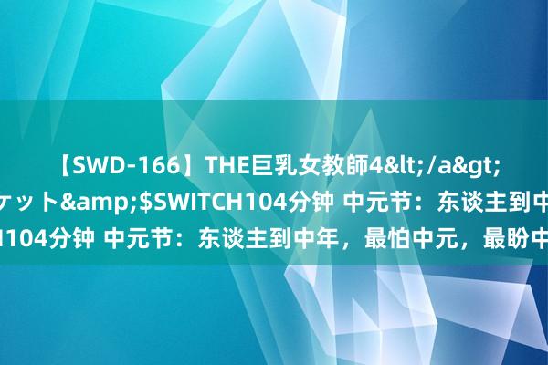 【SWD-166】THE巨乳女教師4</a>2006-03-22ドリームチケット&$SWITCH104分钟 中元节：东谈主到中年，最怕中元，最盼中元