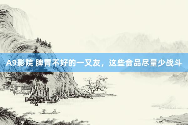 A9影院 脾胃不好的一又友，这些食品尽量少战斗