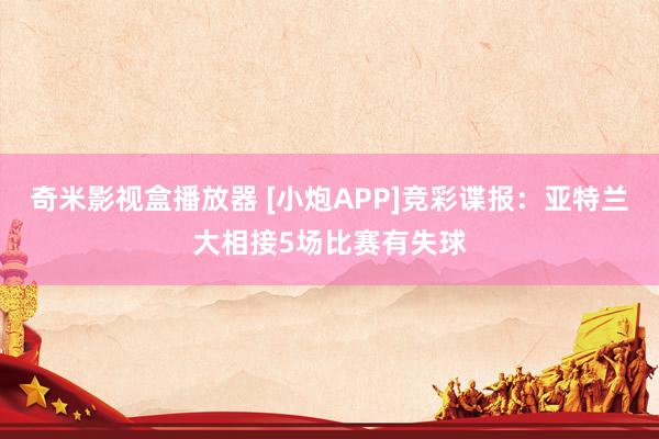 奇米影视盒播放器 [小炮APP]竞彩谍报：亚特兰大相接5场比赛有失球