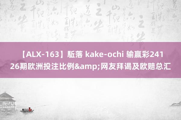 【ALX-163】駈落 kake-ochi 输赢彩24126期欧洲投注比例&网友拜谒及欧赔总汇