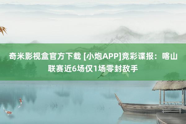 奇米影视盒官方下载 [小炮APP]竞彩谍报：喀山联赛近6场仅1场零封敌手