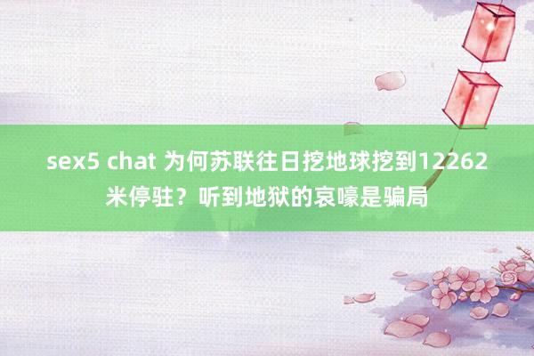 sex5 chat 为何苏联往日挖地球挖到12262米停驻？听到地狱的哀嚎是骗局