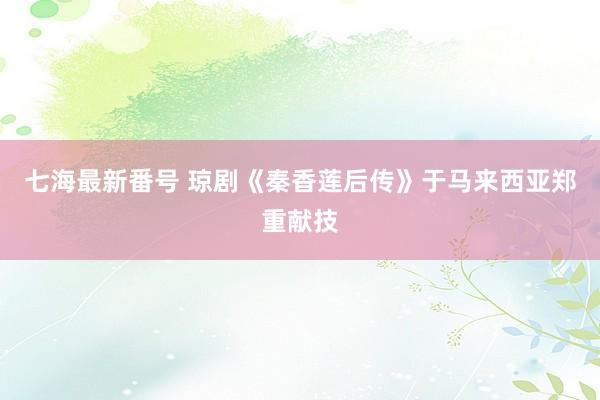 七海最新番号 琼剧《秦香莲后传》于马来西亚郑重献技