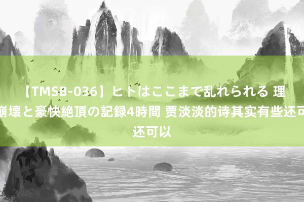 【TMSB-036】ヒトはここまで乱れられる 理性崩壊と豪快絶頂の記録4時間 贾淡淡的诗其实有些还可以