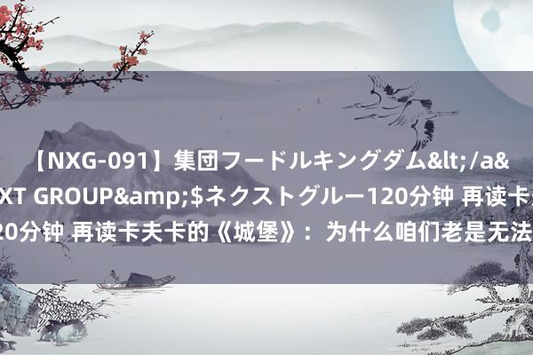 【NXG-091】集団フードルキングダム</a>2010-04-20NEXT GROUP&$ネクストグルー120分钟 再读卡夫卡的《城堡》：为什么咱们老是无法踏入“娴雅”的门槛？