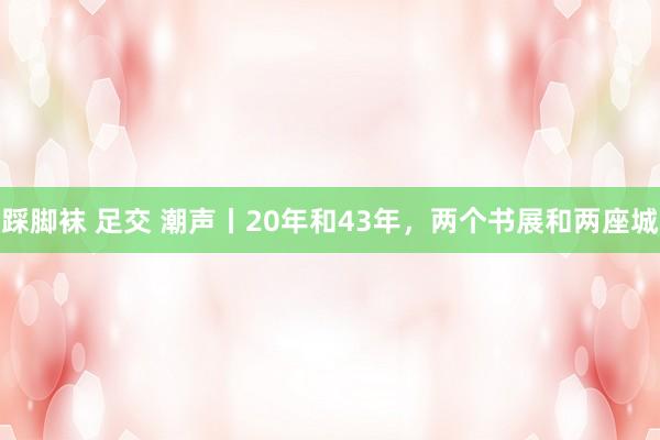 踩脚袜 足交 潮声丨20年和43年，两个书展和两座城