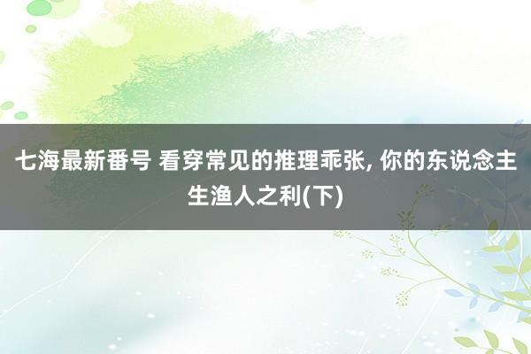 七海最新番号 看穿常见的推理乖张， 你的东说念主生渔人之利(下)