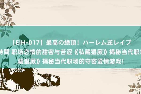 【EIH-017】最高の絶頂！ハーレム逆レイプ乱交スペシャル8時間 职场恋情的甜密与苦涩《私藏猖厥》揭秘当代职场的守密爱情游戏!