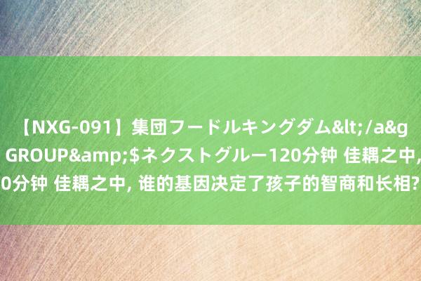 【NXG-091】集団フードルキングダム</a>2010-04-20NEXT GROUP&$ネクストグルー120分钟 佳耦之中， 谁的基因决定了孩子的智商和长相? 人人的回话很融合