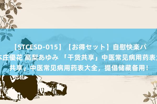 【STCESD-015】【お得セット】自慰快楽パラノイド 大場ゆい 本庄優花 高梨あゆみ 「干货共享」中医常见病用药表大全，提倡储藏备用！